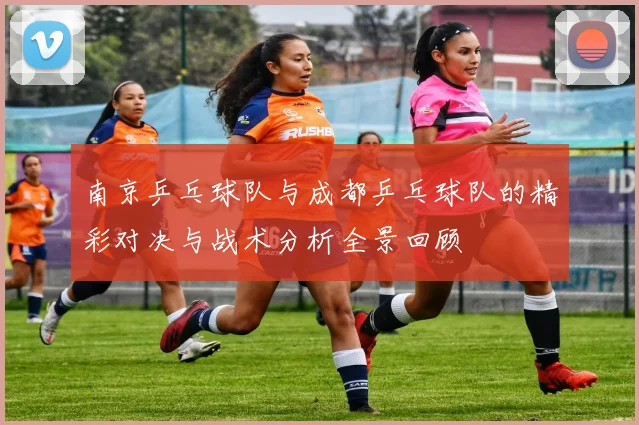 南京乒乓球队与成都乒乓球队的精彩对决与战术分析全景回顾